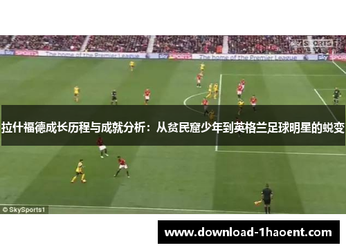 拉什福德成长历程与成就分析:从贫民窟少年到英格兰足球明星的蜕变 拉什福德成长历程与成就分析:从贫民窟少年到英格兰足球明星的蜕变