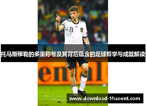 托马斯穆勒的多重称号及其背后蕴含的足球哲学与成就解读