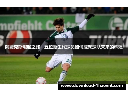 阿贾克斯崛起之路:五位新生代球员如何成就球队未来的辉煌 阿贾克斯崛起之路:五位新生代球员如何成就球队未来的辉煌
