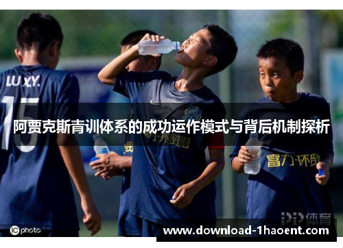 阿贾克斯青训体系的成功运作模式与背后机制探析 阿贾克斯青训体系的成功运作模式与背后机制探析