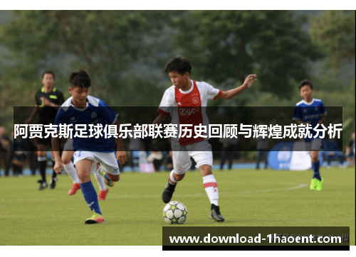 阿贾克斯足球俱乐部联赛历史回顾与辉煌成就分析 阿贾克斯足球俱乐部联赛历史回顾与辉煌成就分析