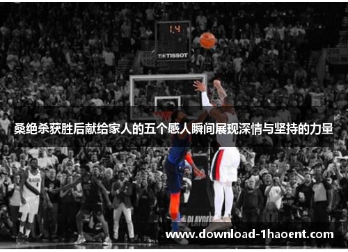 桑绝杀获胜后献给家人的五个感人瞬间展现深情与坚持的力量