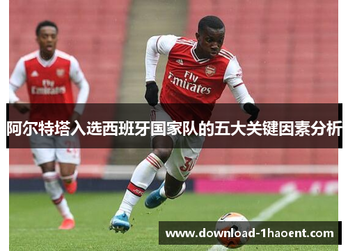阿尔特塔入选西班牙国家队的五大关键因素分析 阿尔特塔入选西班牙国家队的五大关键因素分析