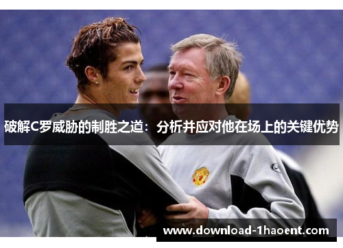 破解C罗威胁的制胜之道：分析并应对他在场上的关键优势