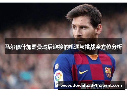 马尔穆什加盟曼城后迎接的机遇与挑战全方位分析 马尔穆什加盟曼城后迎接的机遇与挑战全方位分析