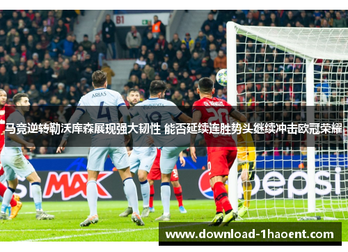 马竞逆转勒沃库森展现强大韧性 能否延续连胜势头继续冲击欧冠荣耀