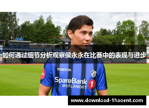 如何通过细节分析观察侯永永在比赛中的表现与进步 如何通过细节分析观察侯永永在比赛中的表现与进步