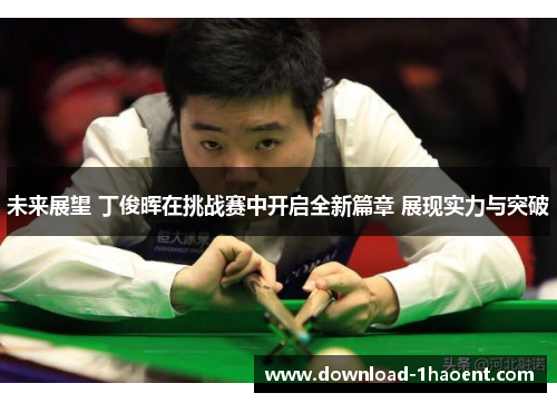 未来展望 丁俊晖在挑战赛中开启全新篇章 展现实力与突破 未来展望 丁俊晖在挑战赛中开启全新篇章 展现实力与突破