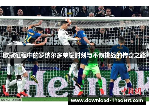 欧冠征程中的罗纳尔多荣耀时刻与不懈挑战的传奇之路 欧冠征程中的罗纳尔多荣耀时刻与不懈挑战的传奇之路