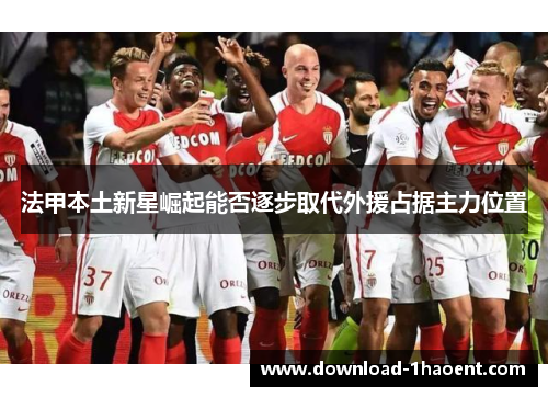 法甲本土新星崛起能否逐步取代外援占据主力位置 法甲本土新星崛起能否逐步取代外援占据主力位置