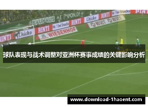 球队表现与战术调整对亚洲杯赛事成绩的关键影响分析 球队表现与战术调整对亚洲杯赛事成绩的关键影响分析