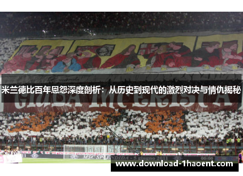 米兰德比百年恩怨深度剖析：从历史到现代的激烈对决与情仇揭秘