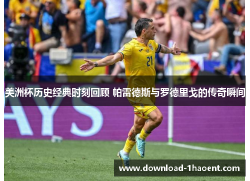 美洲杯历史经典时刻回顾 帕雷德斯与罗德里戈的传奇瞬间 美洲杯历史经典时刻回顾 帕雷德斯与罗德里戈的传奇瞬间