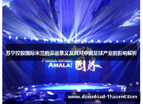 苏宁控股国际米兰的深远意义及其对中国足球产业的影响解析 苏宁控股国际米兰的深远意义及其对中国足球产业的影响解析