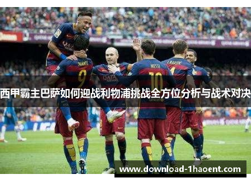 西甲霸主巴萨如何迎战利物浦挑战全方位分析与战术对决 西甲霸主巴萨如何迎战利物浦挑战全方位分析与战术对决