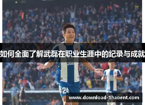 如何全面了解武磊在职业生涯中的纪录与成就
