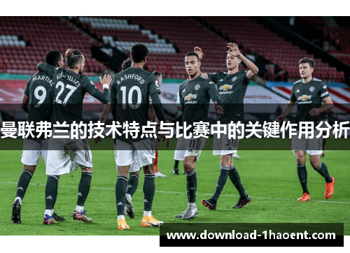 曼联弗兰的技术特点与比赛中的关键作用分析