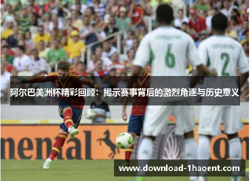 阿尔巴美洲杯精彩回顾:揭示赛事背后的激烈角逐与历史意义 阿尔巴美洲杯精彩回顾:揭示赛事背后的激烈角逐与历史意义