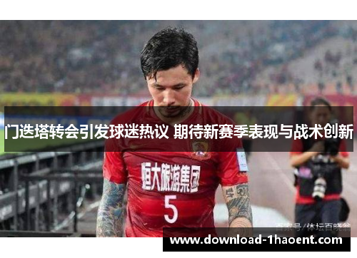 门迭塔转会引发球迷热议 期待新赛季表现与战术创新