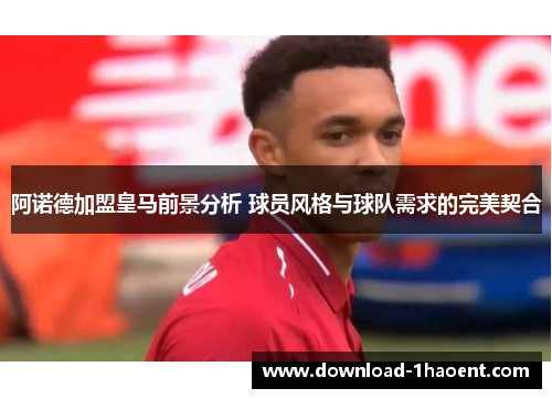 阿诺德加盟皇马前景分析 球员风格与球队需求的完美契合 阿诺德加盟皇马前景分析 球员风格与球队需求的完美契合