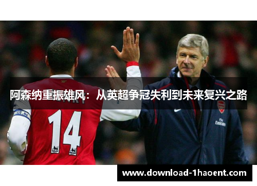 阿森纳重振雄风:从英超争冠失利到未来复兴之路 阿森纳重振雄风:从英超争冠失利到未来复兴之路