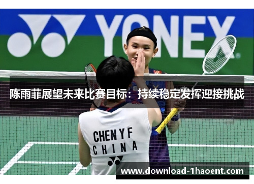 陈雨菲展望未来比赛目标：持续稳定发挥迎接挑战