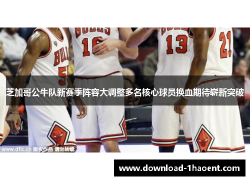 芝加哥公牛队新赛季阵容大调整多名核心球员换血期待崭新突破 芝加哥公牛队新赛季阵容大调整多名核心球员换血期待崭新突破