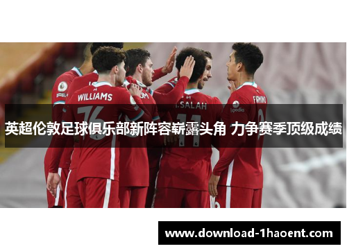 英超伦敦足球俱乐部新阵容崭露头角 力争赛季顶级成绩