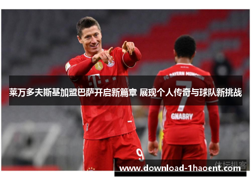 莱万多夫斯基加盟巴萨开启新篇章 展现个人传奇与球队新挑战 莱万多夫斯基加盟巴萨开启新篇章 展现个人传奇与球队新挑战