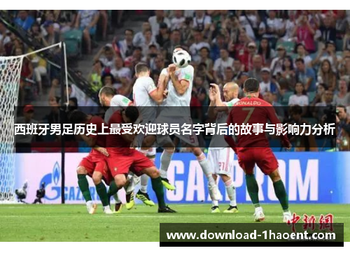 西班牙男足历史上最受欢迎球员名字背后的故事与影响力分析