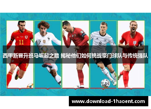 西甲新晋升班马崛起之路 揭秘他们如何挑战豪门球队与传统强队