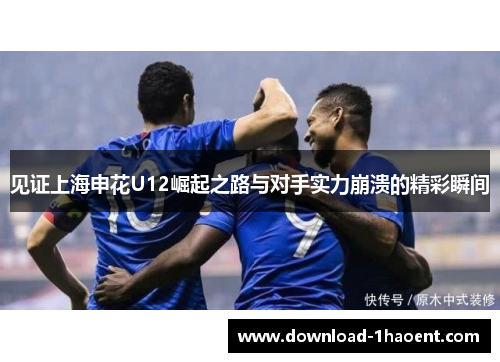 见证上海申花U12崛起之路与对手实力崩溃的精彩瞬间 见证上海申花U12崛起之路与对手实力崩溃的精彩瞬间