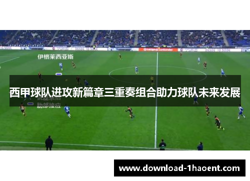 西甲球队进攻新篇章三重奏组合助力球队未来发展 西甲球队进攻新篇章三重奏组合助力球队未来发展