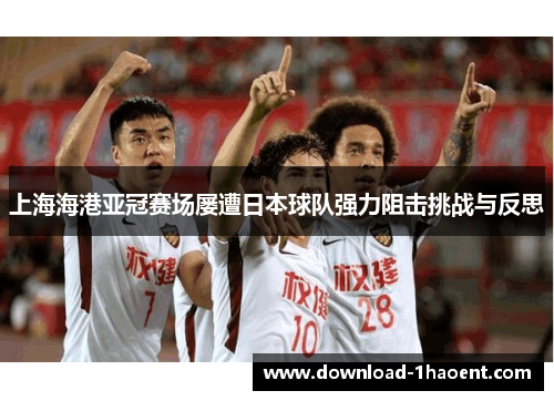 上海海港亚冠赛场屡遭日本球队强力阻击挑战与反思